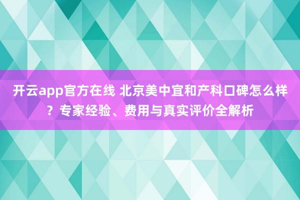 开云app官方在线 北京美中宜和产科口碑怎么样？专家经验、费用与真实评价全解析