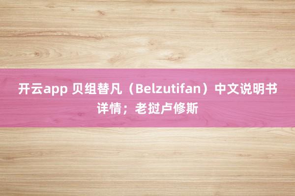 开云app 贝组替凡（Belzutifan）中文说明书详情；老挝卢修斯