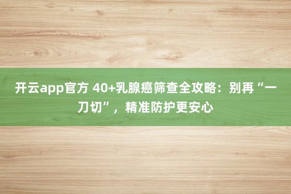 开云app官方 40+乳腺癌筛查全攻略：别再“一刀切”，精准防护更安心