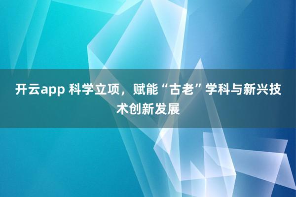 开云app 科学立项，赋能“古老”学科与新兴技术创新发展