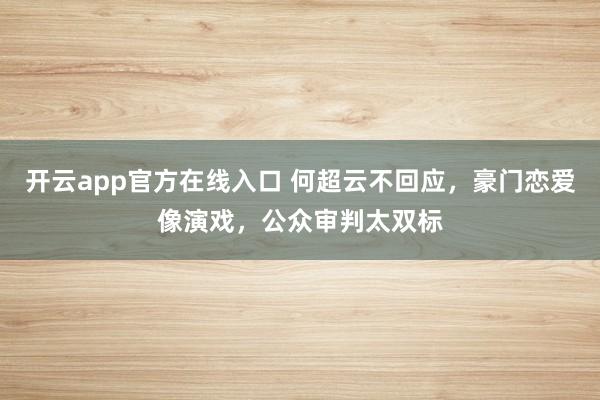 开云app官方在线入口 何超云不回应，豪门恋爱像演戏，公众审判太双标
