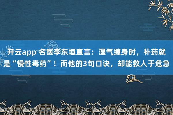 开云app 名医李东垣直言：湿气缠身时，补药就是“慢性毒药”！而他的3句口诀，却能救人于危急