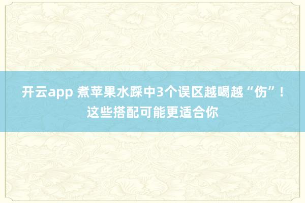 开云app 煮苹果水踩中3个误区越喝越“伤”！这些搭配可能更适合你