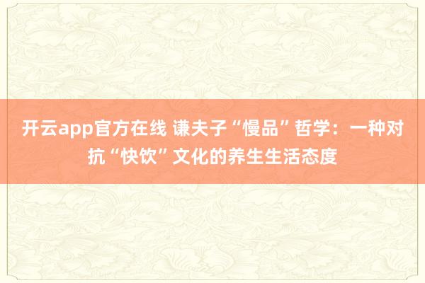 开云app官方在线 谦夫子“慢品”哲学：一种对抗“快饮”文化的养生生活态度