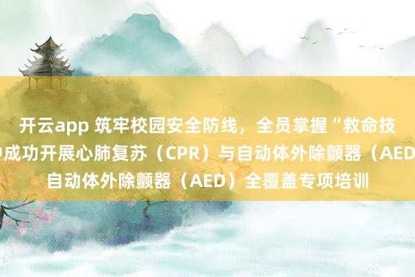 开云app 筑牢校园安全防线，全员掌握“救命技能”——市实验高中成功开展心肺复苏（CPR）与自动体外除颤器（AED）全覆盖专项培训