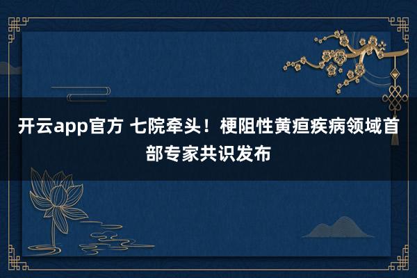 开云app官方 七院牵头！梗阻性黄疸疾病领域首部专家共识发布