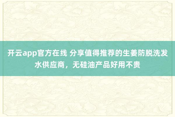 开云app官方在线 分享值得推荐的生姜防脱洗发水供应商，无硅油产品好用不贵