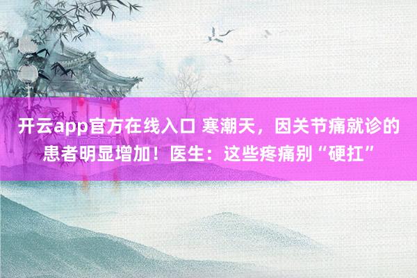 开云app官方在线入口 寒潮天，因关节痛就诊的患者明显增加！医生：这些疼痛别“硬扛”