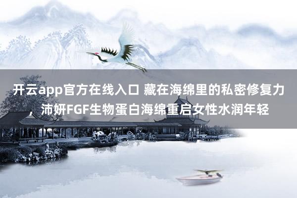 开云app官方在线入口 藏在海绵里的私密修复力，沛妍FGF生物蛋白海绵重启女性水润年轻