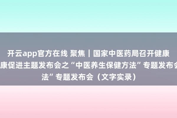 开云app官方在线 聚焦｜国家中医药局召开健康中国中医药健康促进主题发布会之“中医养生保健方法”专题发布会（文字实录）