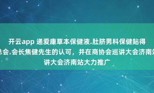 开云app 递爱康草本保健液.肚脐男科保健贴得山东商协总会.会长焦健先生的认可，并在商协会巡讲大会济南站大力推广