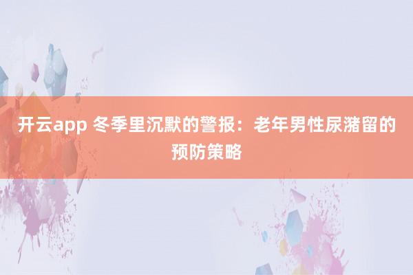 开云app 冬季里沉默的警报：老年男性尿潴留的预防策略