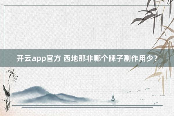 开云app官方 西地那非哪个牌子副作用少？