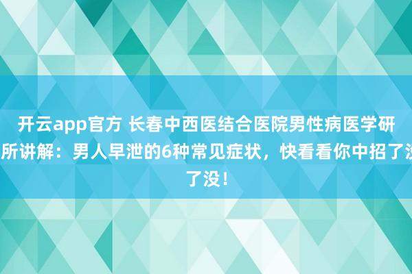 开云app官方 长春中西医结合医院男性病医学研究所讲解：男人早泄的6种常见症状，快看看你中招了没！