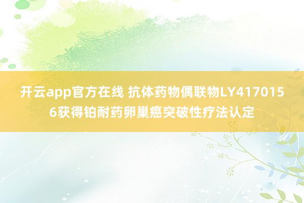 开云app官方在线 抗体药物偶联物LY4170156获得铂耐药卵巢癌突破性疗法认定