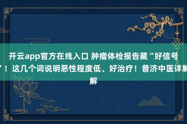 开云app官方在线入口 肿瘤体检报告藏“好信号”！这几个词说明恶性程度低、好治疗！普济中医详解
