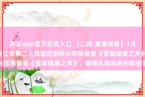 开云app官方在线入口 【二院·直播预告】1月22日，14点30分！牡丹江市第二人民医院副院长邵彬做客《雪城健康之声》，聊聊乳腺疾病的那些事