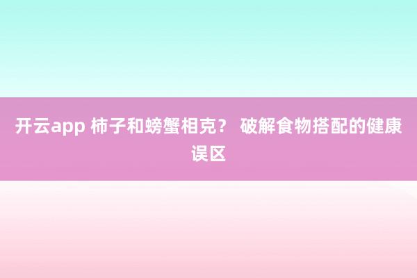 开云app 柿子和螃蟹相克？ 破解食物搭配的健康误区