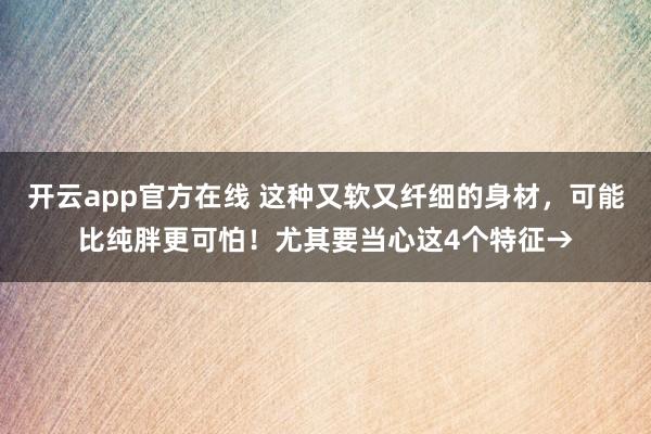 开云app官方在线 这种又软又纤细的身材，可能比纯胖更可怕！尤其要当心这4个特征→