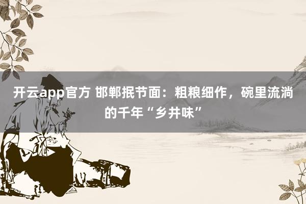 开云app官方 邯郸抿节面：粗粮细作，碗里流淌的千年“乡井味”