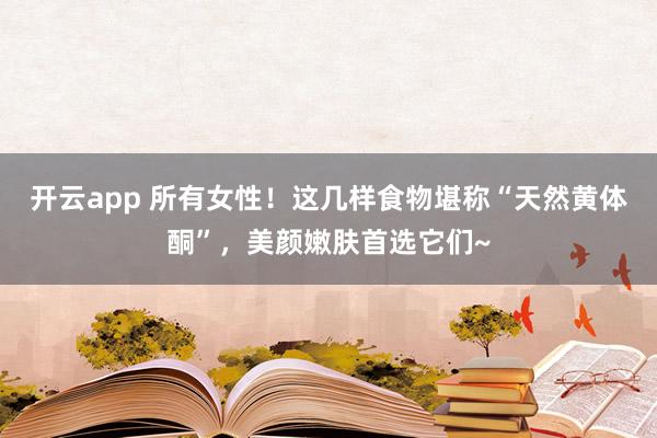 开云app 所有女性！这几样食物堪称“天然黄体酮”，美颜嫩肤首选它们~