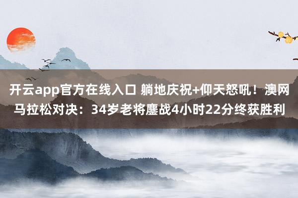 开云app官方在线入口 躺地庆祝+仰天怒吼！澳网马拉松对决：34岁老将鏖战4小时22分终获胜利