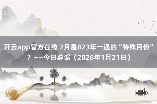 开云app官方在线 2月是823年一遇的“特殊月份”？——今日辟谣（2026年1月21日）