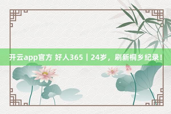 开云app官方 好人365｜24岁，刷新桐乡纪录！