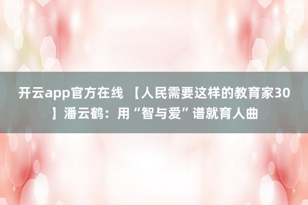 开云app官方在线 【人民需要这样的教育家30】潘云鹤：用“智与爱”谱就育人曲