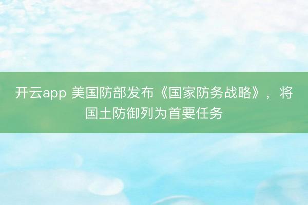开云app 美国防部发布《国家防务战略》，将国土防御列为首要任务