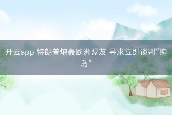 开云app 特朗普炮轰欧洲盟友 寻求立即谈判“购岛”