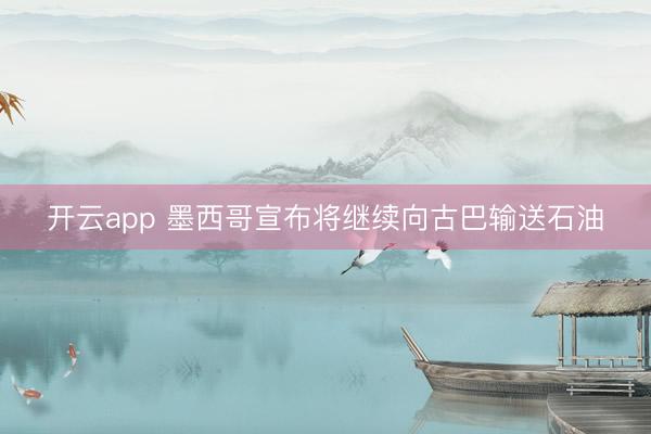 开云app 墨西哥宣布将继续向古巴输送石油