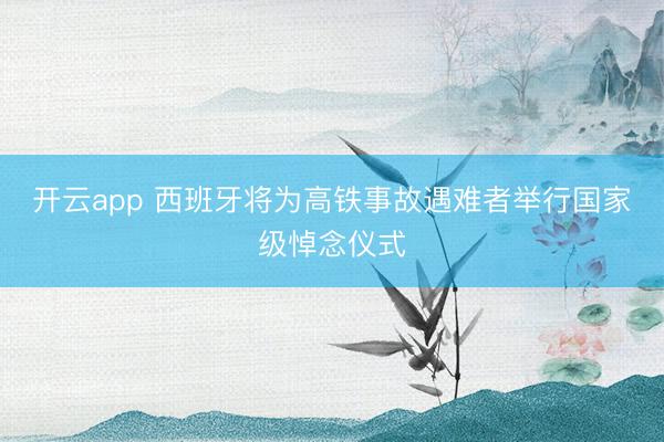 开云app 西班牙将为高铁事故遇难者举行国家级悼念仪式