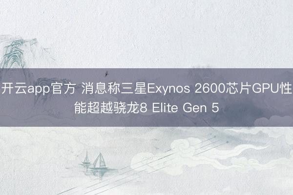 开云app官方 消息称三星Exynos 2600芯片GPU性能超越骁龙8 Elite Gen 5