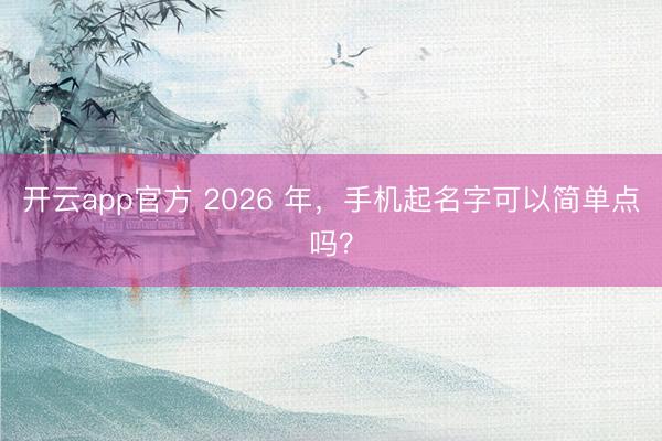 开云app官方 2026 年，手机起名字可以简单点吗？