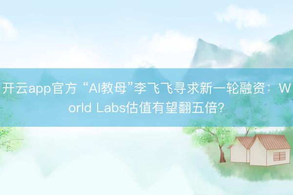 开云app官方 “AI教母”李飞飞寻求新一轮融资：World Labs估值有望翻五倍？