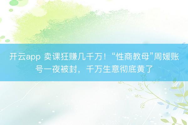开云app 卖课狂赚几千万！“性商教母”周媛账号一夜被封，千万生意彻底黄了