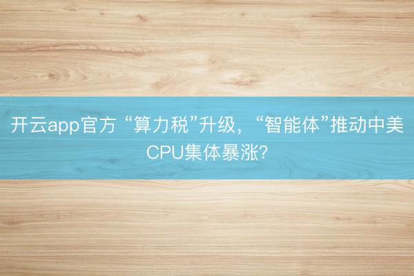 开云app官方 “算力税”升级，“智能体”推动中美CPU集体暴涨？