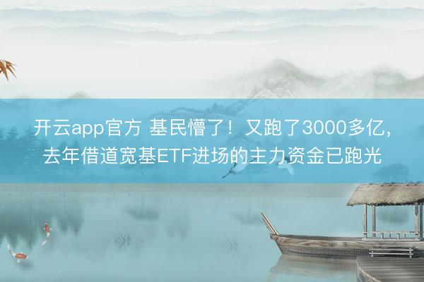 开云app官方 基民懵了！又跑了3000多亿，去年借道宽基ETF进场的主力资金已跑光