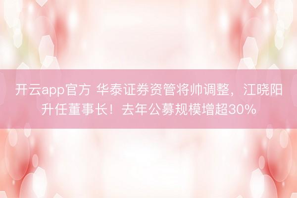 开云app官方 华泰证券资管将帅调整，江晓阳升任董事长！去年公募规模增超30%