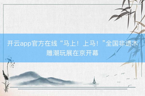 开云app官方在线 “马上！上马！”全国非遗木雕潮玩展在京开幕