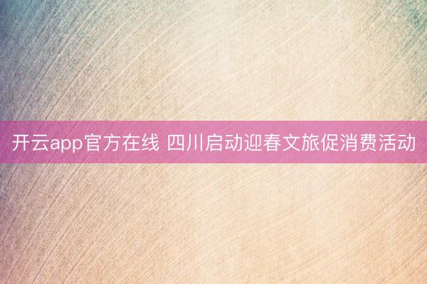 开云app官方在线 四川启动迎春文旅促消费活动