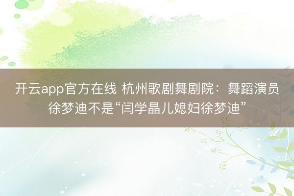 开云app官方在线 杭州歌剧舞剧院：舞蹈演员徐梦迪不是“闫学晶儿媳妇徐梦迪”