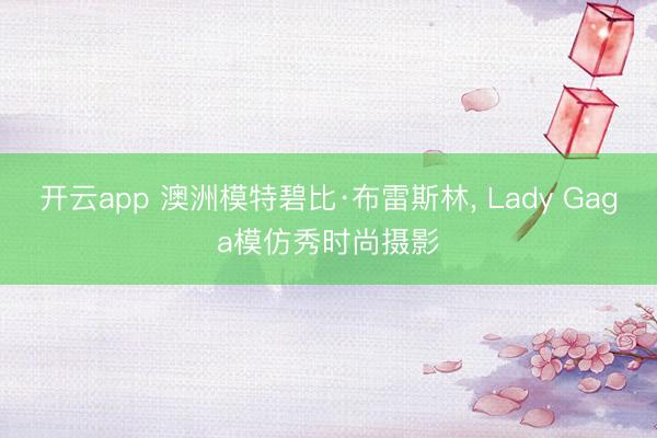 开云app 澳洲模特碧比·布雷斯林, Lady Gaga模仿秀时尚摄影