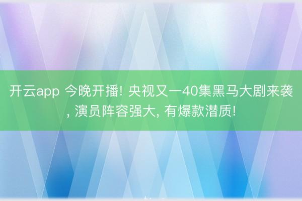 开云app 今晚开播! 央视又一40集黑马大剧来袭, 演员阵容强大, 有爆款潜质!