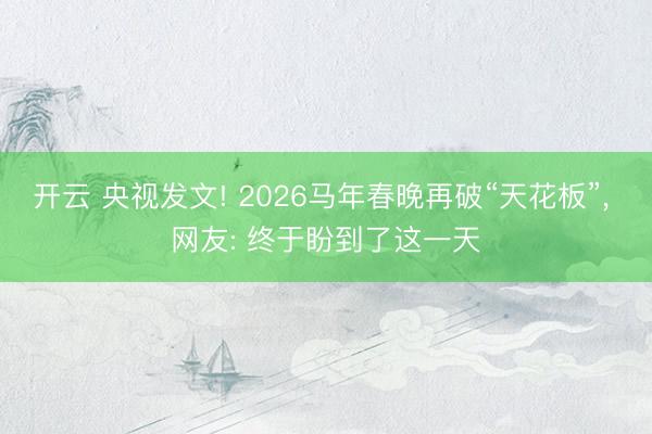 开云 央视发文! 2026马年春晚再破“天花板”, 网友: 终于盼到了这一天