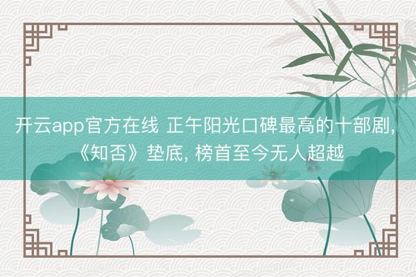 开云app官方在线 正午阳光口碑最高的十部剧, 《知否》垫底, 榜首至今无人超越
