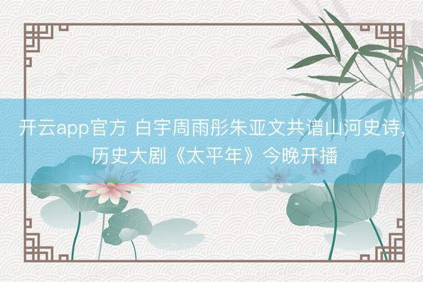 开云app官方 白宇周雨彤朱亚文共谱山河史诗, 历史大剧《太平年》今晚开播