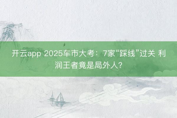开云app 2025车市大考：7家“踩线”过关 利润王者竟是局外人？
