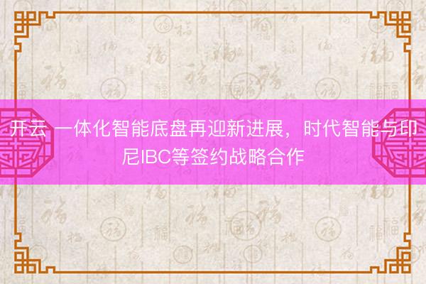 开云 一体化智能底盘再迎新进展，时代智能与印尼IBC等签约战略合作